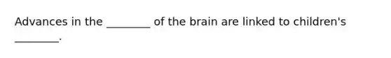 Advances in the ________ of the brain are linked to children's ________.