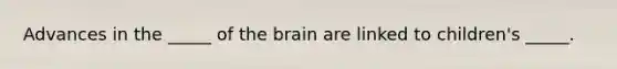 Advances in the _____ of the brain are linked to children's _____.