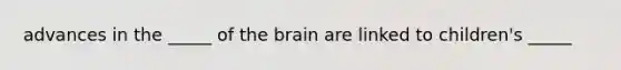 advances in the _____ of the brain are linked to children's _____