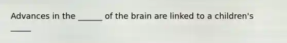 Advances in the ______ of the brain are linked to a children's _____