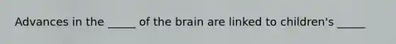 Advances in the _____ of the brain are linked to children's _____