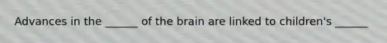 Advances in the ______ of the brain are linked to children's ______