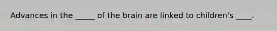 Advances in the _____ of the brain are linked to children's ____.