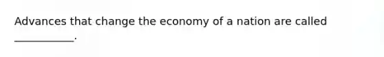 Advances that change the economy of a nation are called ___________.