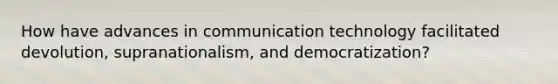 How have advances in communication technology facilitated devolution, supranationalism, and democratization?