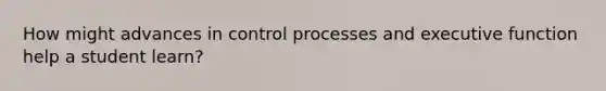 How might advances in control processes and executive function help a student learn?