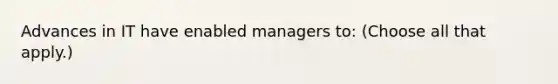 Advances in IT have enabled managers to: (Choose all that apply.)