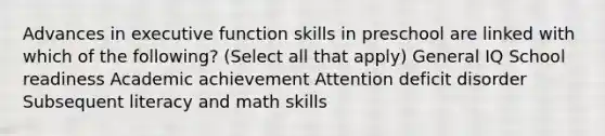 Advances in executive function skills in preschool are linked with which of the following? (Select all that apply) General IQ School readiness Academic achievement Attention deficit disorder Subsequent literacy and math skills