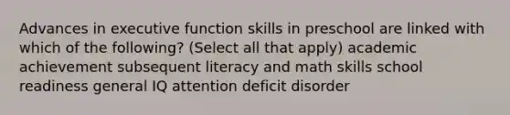 Advances in executive function skills in preschool are linked with which of the following? (Select all that apply) academic achievement subsequent literacy and math skills school readiness general IQ attention deficit disorder