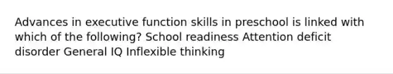 Advances in executive function skills in preschool is linked with which of the following? School readiness Attention deficit disorder General IQ Inflexible thinking