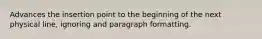 Advances the insertion point to the beginning of the next physical line, ignoring and paragraph formatting.