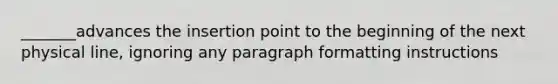 _______advances the insertion point to the beginning of the next physical line, ignoring any paragraph formatting instructions