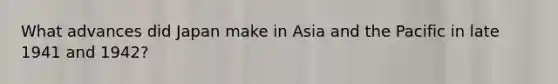 What advances did Japan make in Asia and the Pacific in late 1941 and 1942?