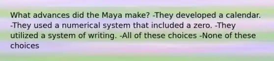 What advances did the Maya make?​ ​-They developed a calendar. ​-They used a numerical system that included a zero. ​-They utilized a system of writing. ​-All of these choices -None of these choices​