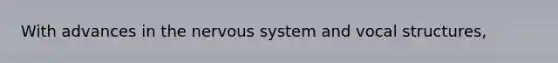 With advances in the nervous system and vocal structures,