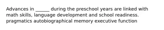 Advances in ______ during the preschool years are linked with math skills, language development and school readiness. pragmatics autobiographical memory executive function