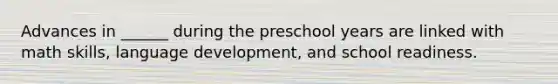 Advances in ______ during the preschool years are linked with math skills, language development, and school readiness.