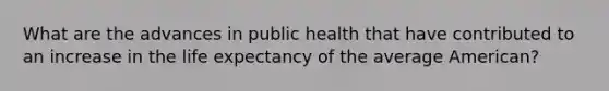 What are the advances in public health that have contributed to an increase in the life expectancy of the average American?