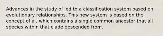 Advances in the study of led to a classification system based on evolutionary relationships. This new system is based on the concept of a , which contains a single common ancestor that all species within that clade descended from.