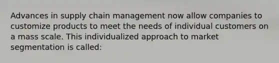 Advances in supply chain management now allow companies to customize products to meet the needs of individual customers on a mass scale. This individualized approach to market segmentation is called: