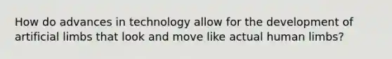 How do advances in technology allow for the development of artificial limbs that look and move like actual human limbs?