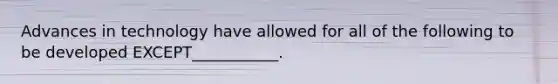 Advances in technology have allowed for all of the following to be developed EXCEPT___________.