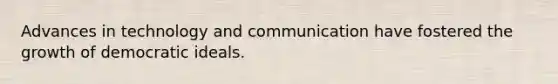 Advances in technology and communication have fostered the growth of democratic ideals.