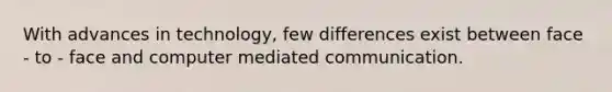 With advances in technology, few differences exist between face - to - face and computer mediated communication.