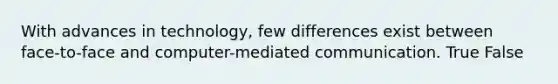 With advances in technology, few differences exist between face-to-face and computer-mediated communication. True False