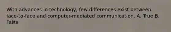 With advances in technology, few differences exist between face-to-face and computer-mediated communication. A. True B. False