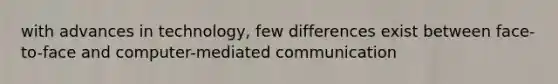 with advances in technology, few differences exist between face-to-face and computer-mediated communication