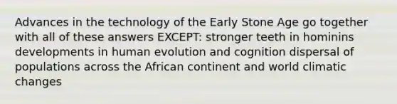 Advances in the technology of the Early Stone Age go together with all of these answers EXCEPT: stronger teeth in hominins developments in human evolution and cognition dispersal of populations across the African continent and world climatic changes