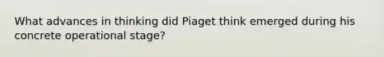 What advances in thinking did Piaget think emerged during his concrete operational stage?