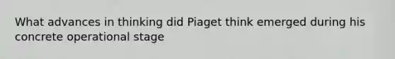 What advances in thinking did Piaget think emerged during his concrete operational stage