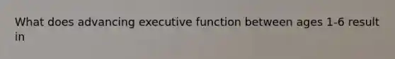 What does advancing executive function between ages 1-6 result in