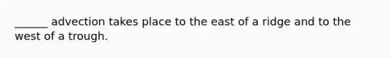 ______ advection takes place to the east of a ridge and to the west of a trough.