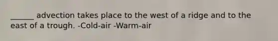 ______ advection takes place to the west of a ridge and to the east of a trough. -Cold-air -Warm-air