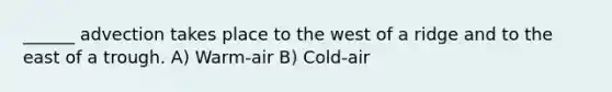 ______ advection takes place to the west of a ridge and to the east of a trough. A) Warm-air B) Cold-air