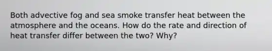 Both advective fog and sea smoke transfer heat between the atmosphere and the oceans. How do the rate and direction of heat transfer differ between the two? Why?