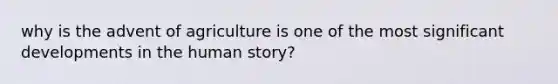 why is the advent of agriculture is one of the most significant developments in the human story?