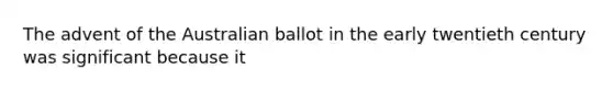 The advent of the Australian ballot in the early twentieth century was significant because it