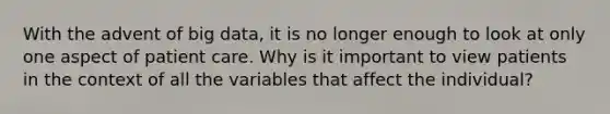With the advent of big data, it is no longer enough to look at only one aspect of patient care. Why is it important to view patients in the context of all the variables that affect the individual?