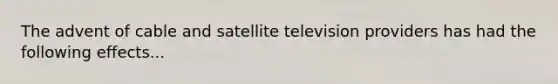 The advent of cable and satellite television providers has had the following effects...