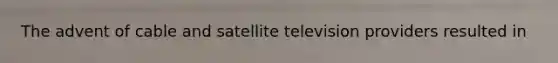 The advent of cable and satellite television providers resulted in