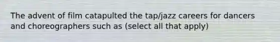 The advent of film catapulted the tap/jazz careers for dancers and choreographers such as (select all that apply)