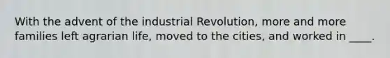 With the advent of the industrial Revolution, more and more families left agrarian life, moved to the cities, and worked in ____.