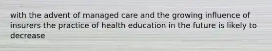 with the advent of managed care and the growing influence of insurers the practice of health education in the future is likely to decrease