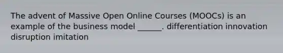 The advent of Massive Open Online Courses (MOOCs) is an example of the business model ______. differentiation innovation disruption imitation