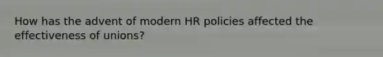 How has the advent of modern HR policies affected the effectiveness of unions?