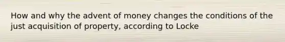 How and why the advent of money changes the conditions of the just acquisition of property, according to Locke